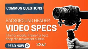 Website background header video specs Background header video specs: film for mobile, frame for text, keep the movement subtle
